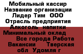 Мобильный кассир › Название организации ­ Лидер Тим, ООО › Отрасль предприятия ­ Алкоголь, напитки › Минимальный оклад ­ 38 000 - Все города Работа » Вакансии   . Тверская обл.,Удомля г.